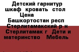 Детский гарнитур (шкаф, кровать, стол) › Цена ­ 19 000 - Башкортостан респ., Стерлитамакский р-н, Стерлитамак г. Дети и материнство » Мебель   